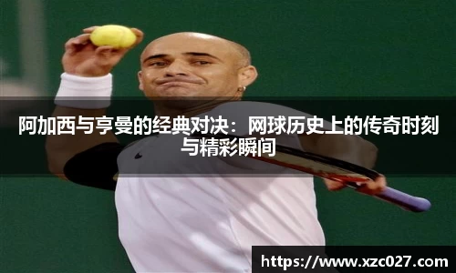 阿加西与亨曼的经典对决：网球历史上的传奇时刻与精彩瞬间