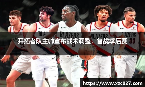 开拓者队主帅宣布战术调整，备战季后赛